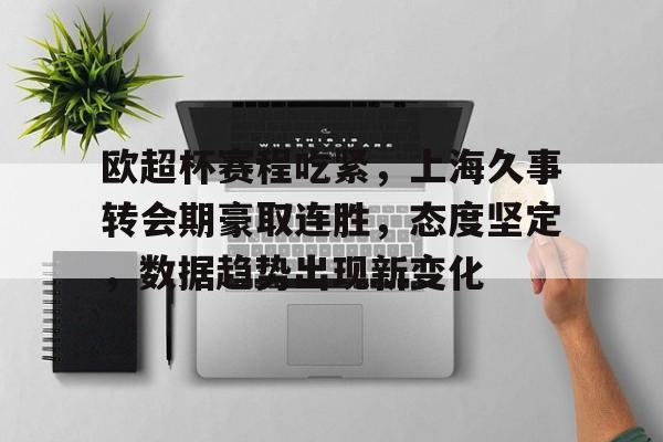 开云体育移动端-欧超杯赛程吃紧，上海久事转会期豪取连胜，态度坚定，数据趋势出现新变化的简单介绍
