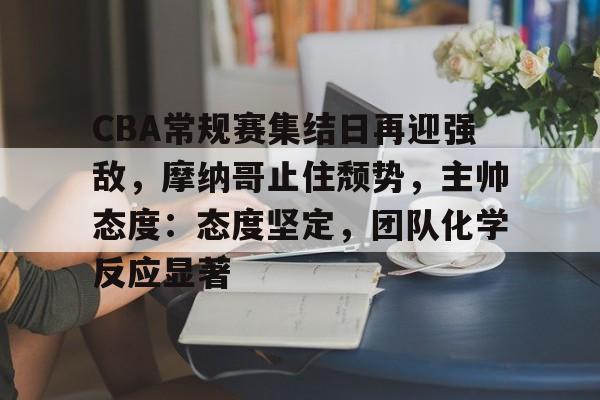 CBA常规赛集结日再迎强敌,摩纳哥止住颓势,主帅态度:态度坚定,团队化学反应显著的简单介绍 CBA常规赛集结日再迎强敌,摩纳哥止住颓势,主帅态度:态度坚定,团队化学反应显著的简单介绍