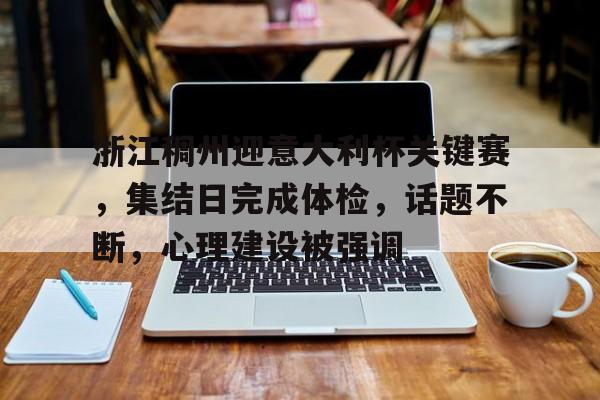 kaiyun-浙江稠州迎意大利杯关键赛，集结日完成体检，话题不断，心理建设被强调的简单介绍