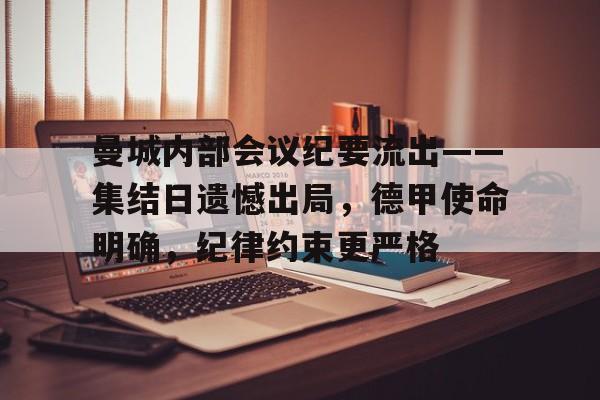 开云中国App-关于曼城内部会议纪要流出——集结日遗憾出局，德甲使命明确，纪律约束更严格的信息