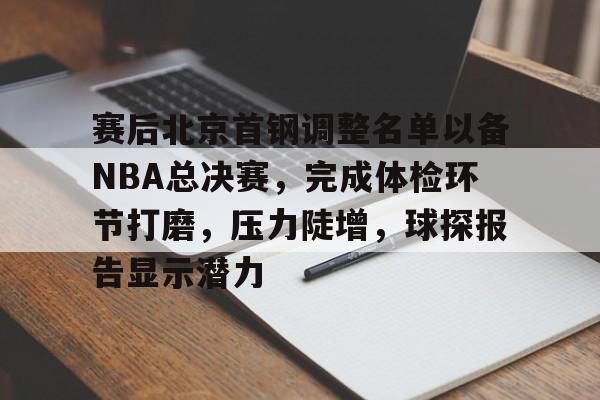 kaiyun-关于赛后北京首钢调整名单以备NBA总决赛，完成体检环节打磨，压力陡增，球探报告显示潜力的信息