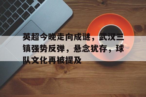 开云手机版-包含英超今晚走向成谜，武汉三镇强势反弹，悬念犹存，球队文化再被提及的词条